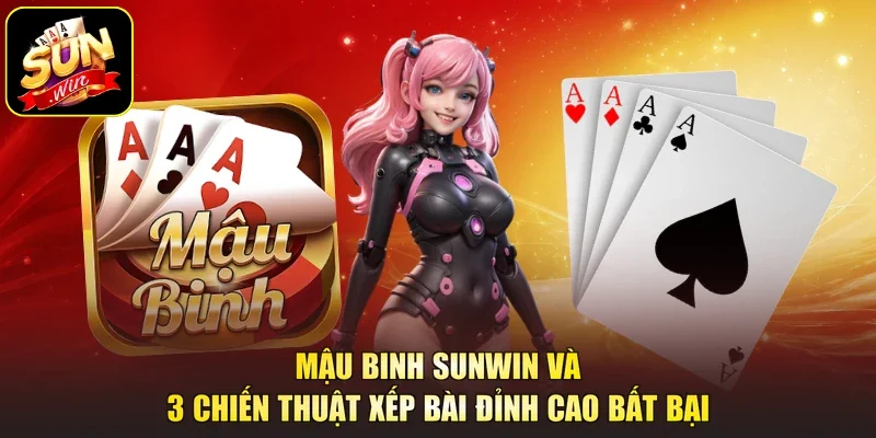 Mậu Binh Sunwin Và 3 Chiến Thuật Xếp Bài Đỉnh Cao Bất Bại