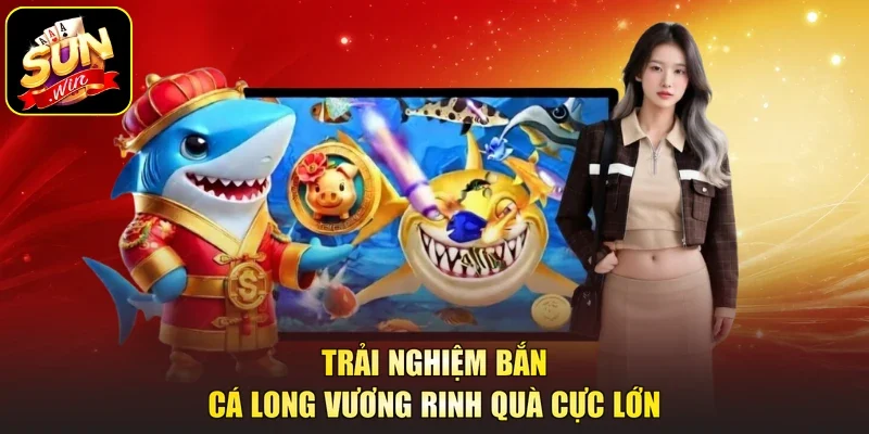 Trải nghiệm Bắn cá Long Vương rinh quà cực lớn